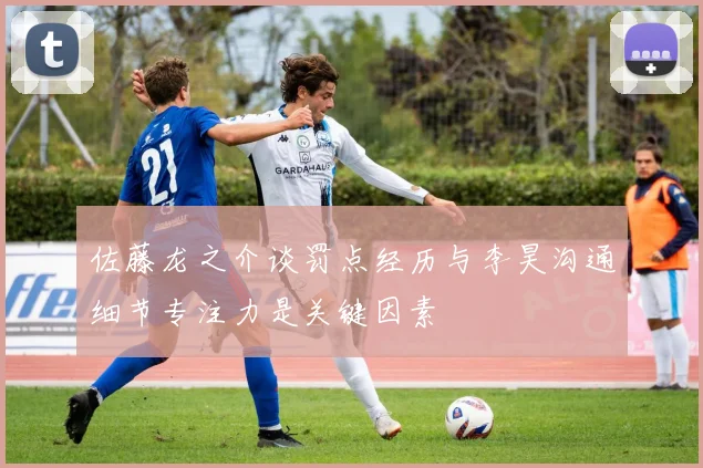 佐藤龙之介谈罚点经历与李昊沟通细节专注力是关键因素