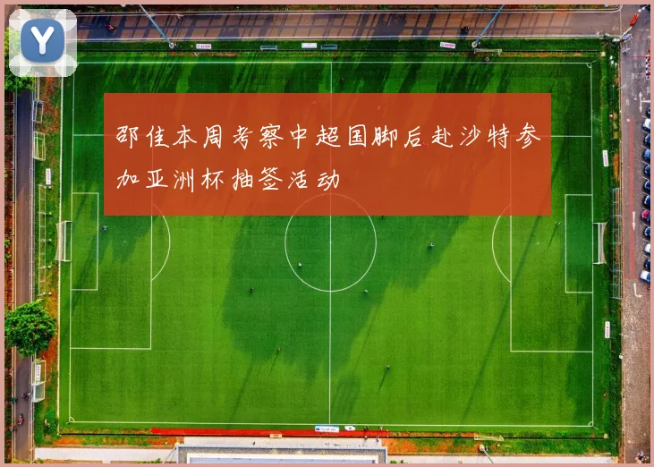 邵佳本周考察中超国脚后赴沙特参加亚洲杯抽签活动