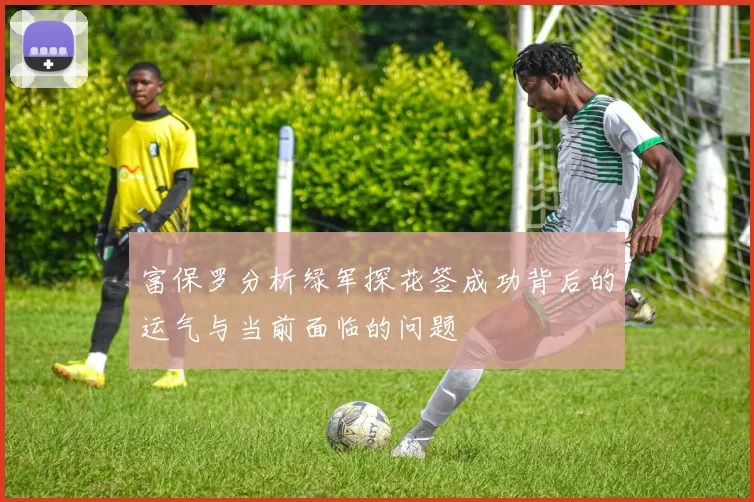 富保罗分析绿军探花签成功背后的运气与当前面临的问题