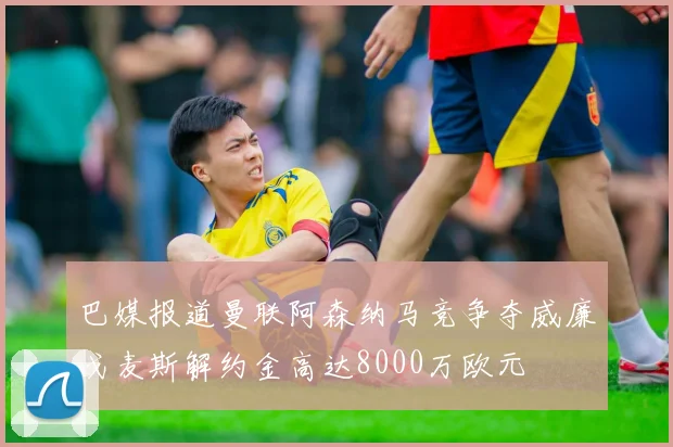 巴媒报道曼联阿森纳马竞争夺威廉戈麦斯解约金高达8000万欧元