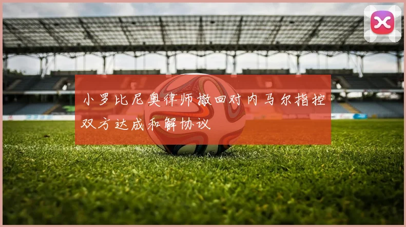 小罗比尼奥律师撤回对内马尔指控双方达成和解协议