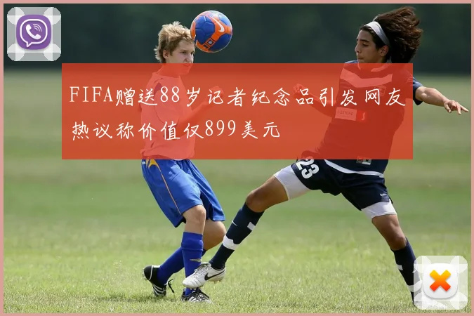 FIFA赠送88岁记者纪念品引发网友热议称价值仅899美元