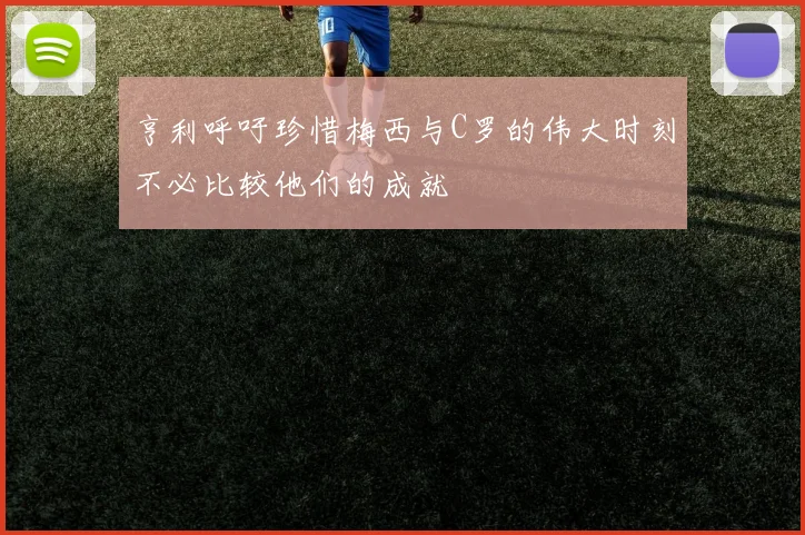 亨利呼吁珍惜梅西与C罗的伟大时刻不必比较他们的成就