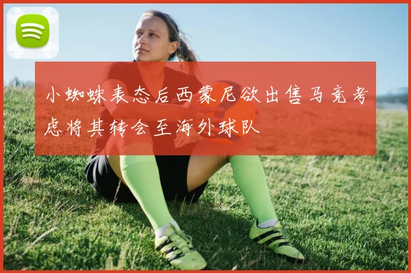 小蜘蛛表态后西蒙尼欲出售马竞考虑将其转会至海外球队