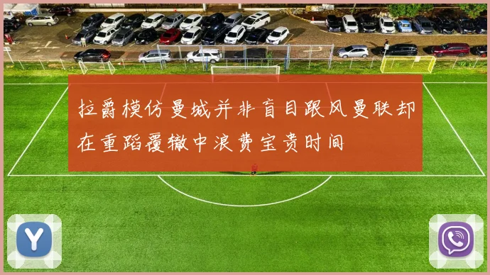 拉爵模仿曼城并非盲目跟风曼联却在重蹈覆辙中浪费宝贵时间