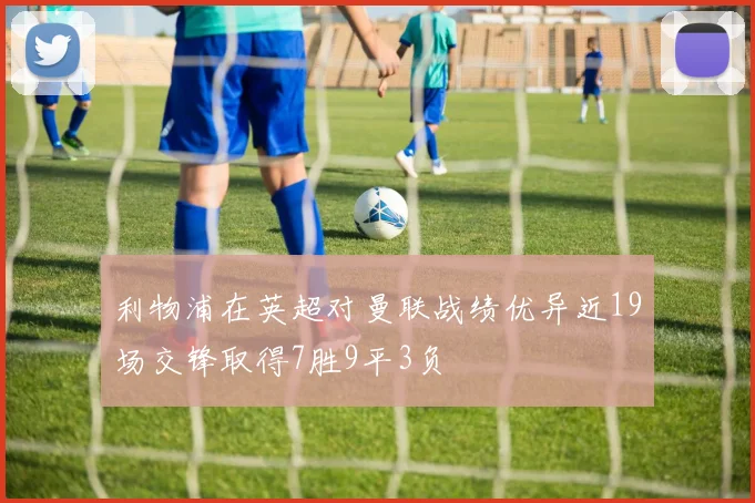 利物浦在英超对曼联战绩优异近19场交锋取得7胜9平3负