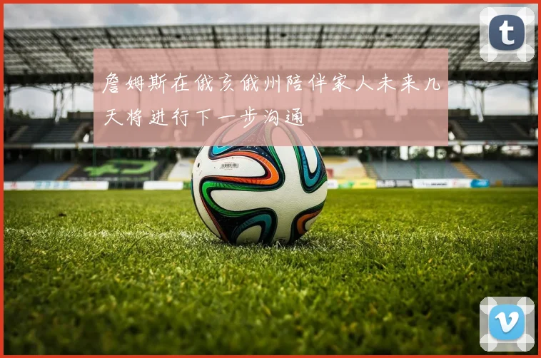 詹姆斯在俄亥俄州陪伴家人未来几天将进行下一步沟通
