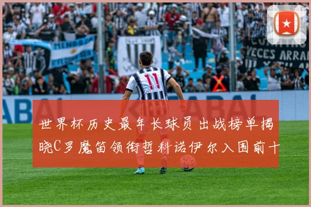 世界杯历史最年长球员出战榜单揭晓C罗魔笛领衔哲科诺伊尔入围前十