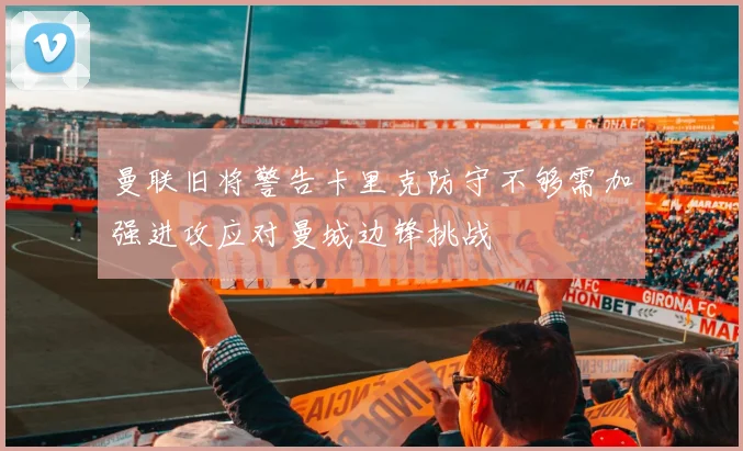 曼联旧将警告卡里克防守不够需加强进攻应对曼城边锋挑战