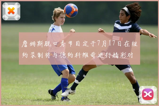 詹姆斯脱口秀节目定于7月17日在纽约录制将与德约科维奇进行精彩对话