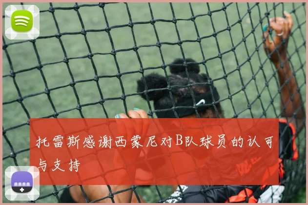 托雷斯感谢西蒙尼对B队球员的认可与支持