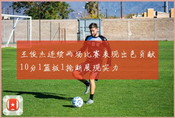 王俊杰连续两场比赛表现出色贡献10分1篮板1抢断展现实力