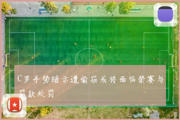 C罗手势暗示遭偷窃或将面临禁赛与罚款处罚