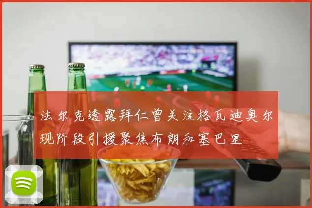 法尔克透露拜仁曾关注格瓦迪奥尔现阶段引援聚焦布朗和塞巴里