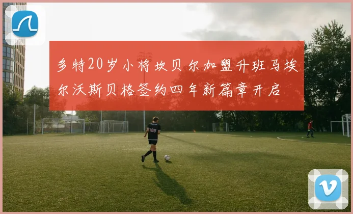 多特20岁小将坎贝尔加盟升班马埃尔沃斯贝格签约四年新篇章开启