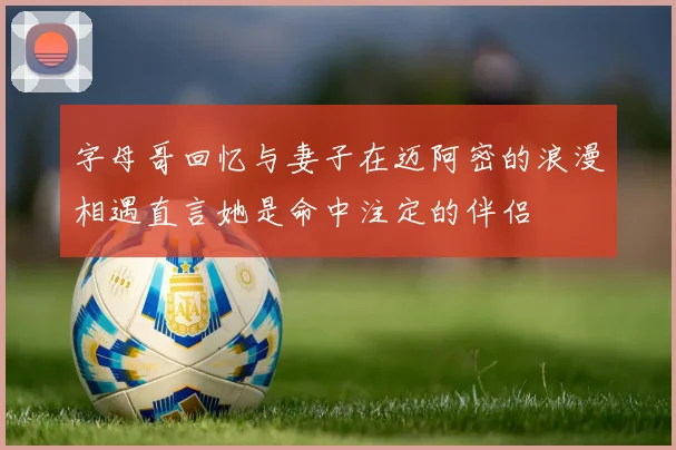 字母哥回忆与妻子在迈阿密的浪漫相遇直言她是命中注定的伴侣