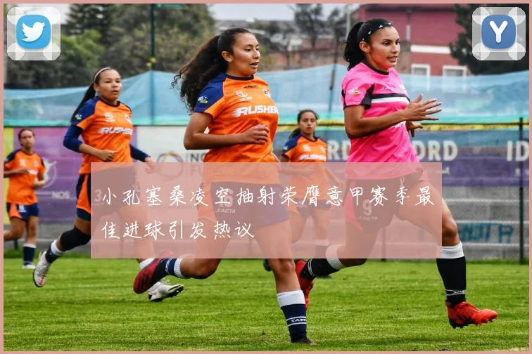 小孔塞桑凌空抽射荣膺意甲赛季最佳进球引发热议