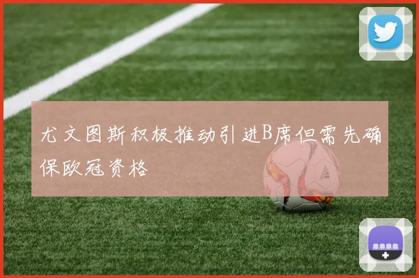 尤文图斯积极推动引进B席但需先确保欧冠资格