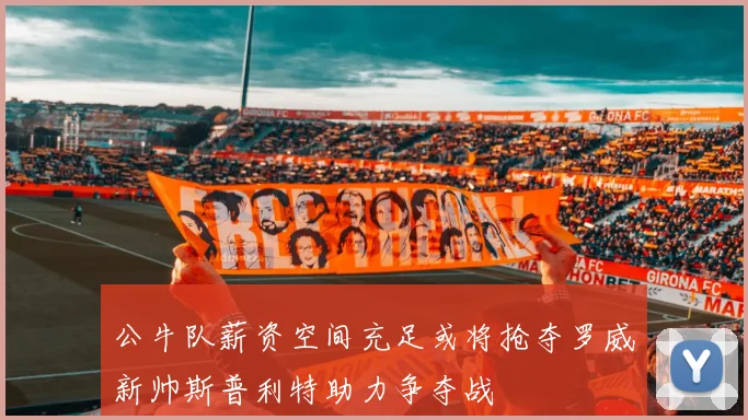 公牛队薪资空间充足或将抢夺罗威新帅斯普利特助力争夺战