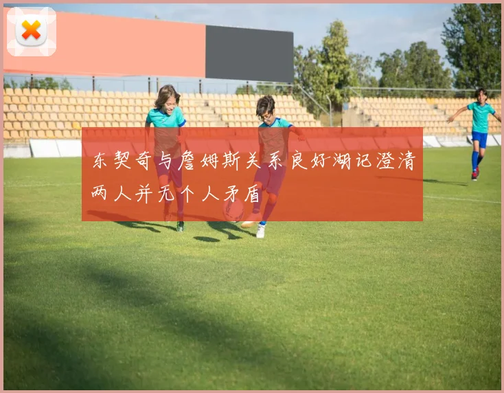 东契奇与詹姆斯关系良好湖记澄清两人并无个人矛盾