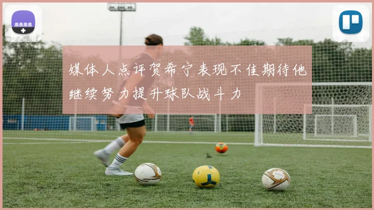 媒体人点评贺希宁表现不佳期待他继续努力提升球队战斗力