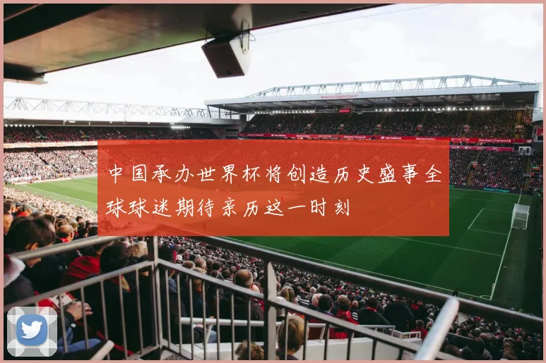 中国承办世界杯将创造历史盛事全球球迷期待亲历这一时刻