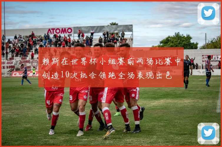 赖斯在世界杯小组赛前两场比赛中创造10次机会领跑全场表现出色