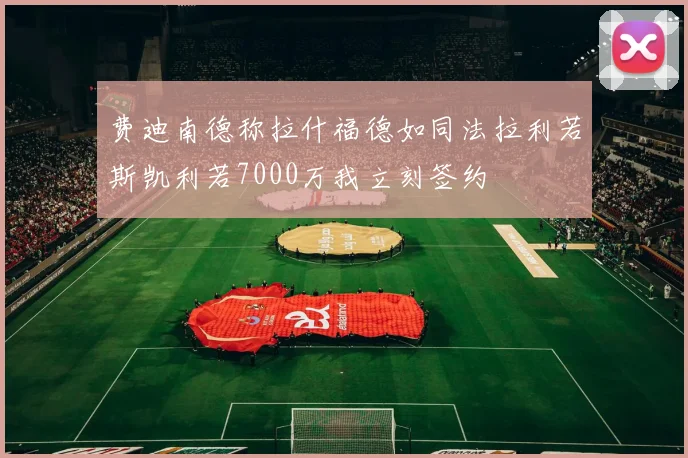 费迪南德称拉什福德如同法拉利若斯凯利若7000万我立刻签约