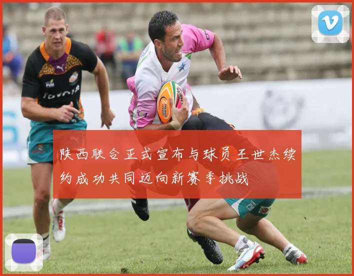 陕西联合正式宣布与球员王世杰续约成功共同迈向新赛季挑战